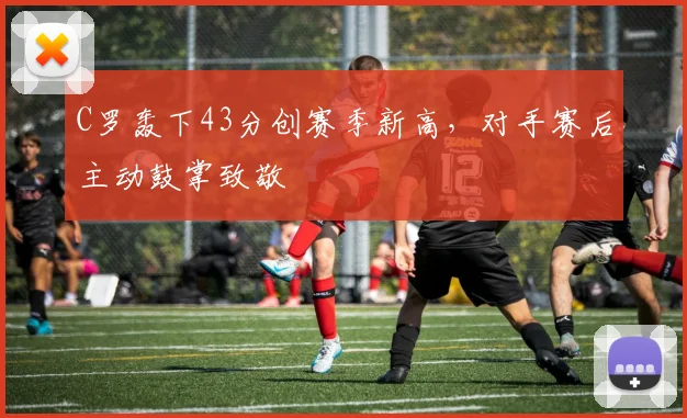 C罗轰下43分创赛季新高，对手赛后主动鼓掌致敬