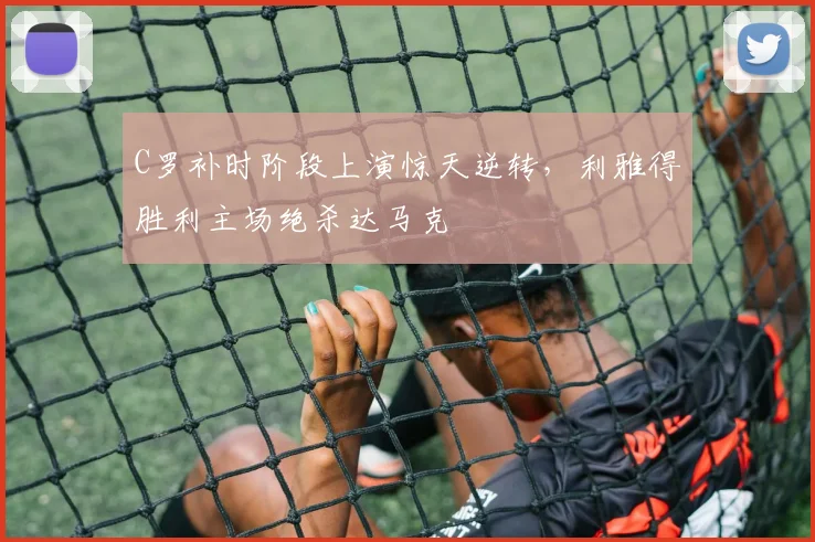 C罗补时阶段上演惊天逆转，利雅得胜利主场绝杀达马克