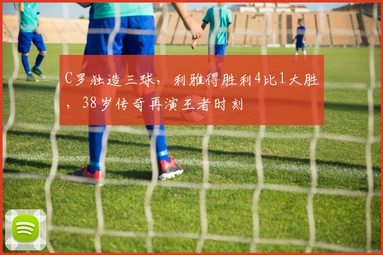 C罗独造三球,利雅得胜利4比1大胜,38岁传奇再演王者时刻