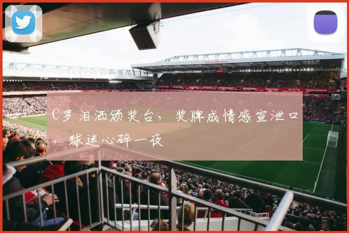 C罗泪洒颁奖台,奖牌成情感宣泄口,球迷心碎一夜