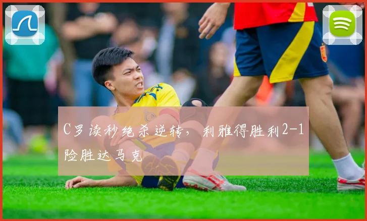 C罗读秒绝杀逆转，利雅得胜利2-1险胜达马克