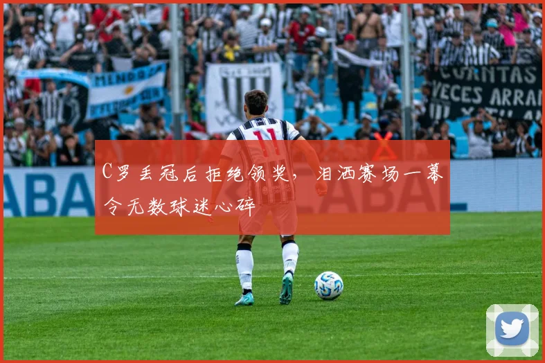 C罗丢冠后拒绝领奖,泪洒赛场一幕令无数球迷心碎