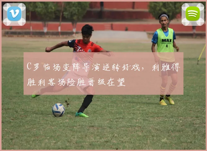 C罗临场变阵导演逆转好戏，利雅得胜利客场险胜晋级在望