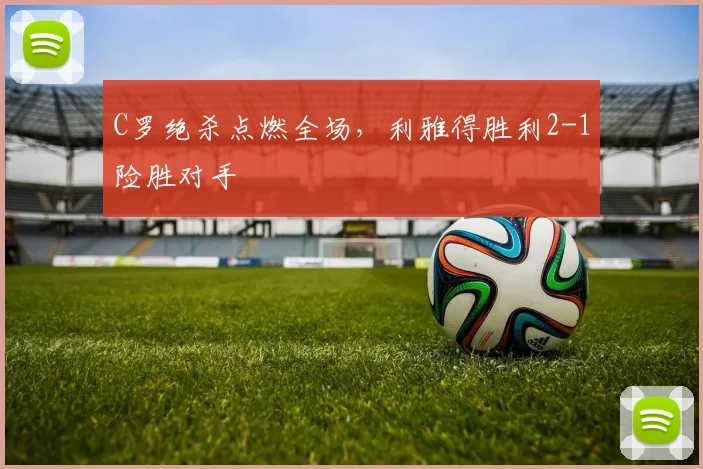 C罗绝杀点燃全场，利雅得胜利2-1险胜对手