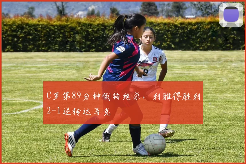 C罗第89分钟倒钩绝杀,利雅得胜利2-1逆转达马克